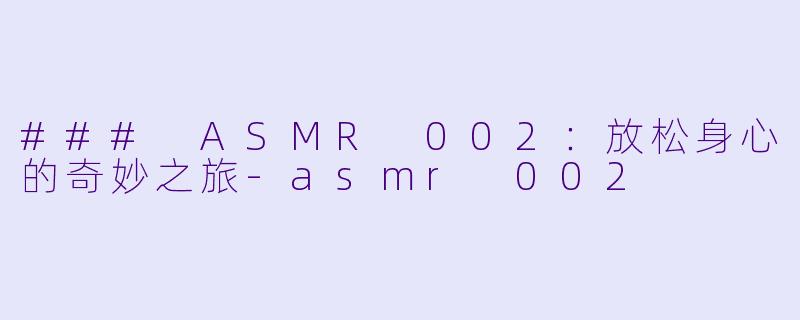 ### ASMR 002：放松身心的奇妙之旅-asmr 002