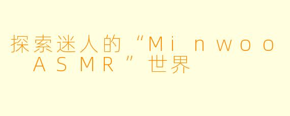 探索迷人的“Minwoo ASMR”世界