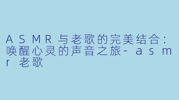 ASMR与老歌的完美结合:唤醒心灵的声音之旅