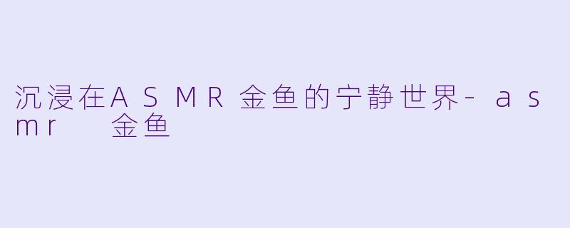 沉浸在ASMR金鱼的宁静世界-asmr 金鱼