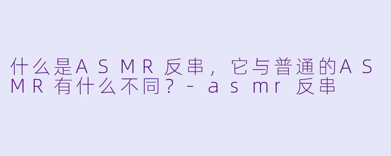 什么是ASMR反串,它与普通的ASMR有什么不同?