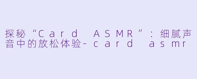 探秘“Card ASMR”:细腻声音中的放松体验