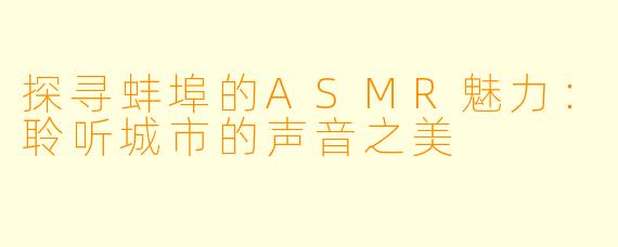 探寻蚌埠的ASMR魅力：聆听城市的声音之美