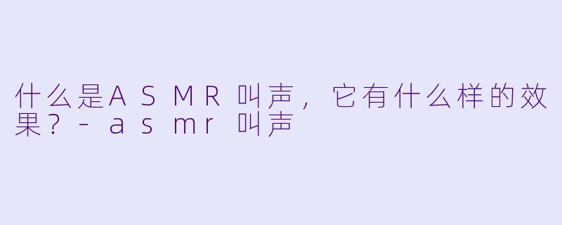 什么是ASMR叫声,它有什么样的效果?