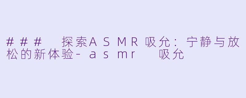 ### 探索ASMR吸允：宁静与放松的新体验-asmr 吸允