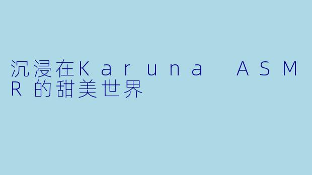沉浸在Karuna ASMR的甜美世界