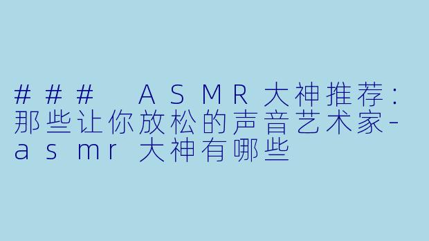 ### ASMR大神推荐:那些让你放松的声音艺术家
