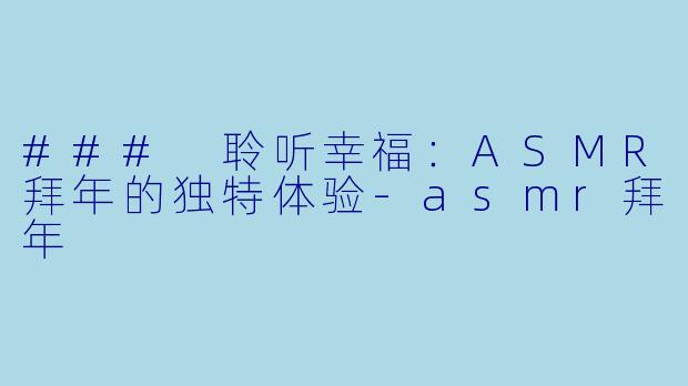 ### 聆听幸福：ASMR拜年的独特体验-asmr拜年