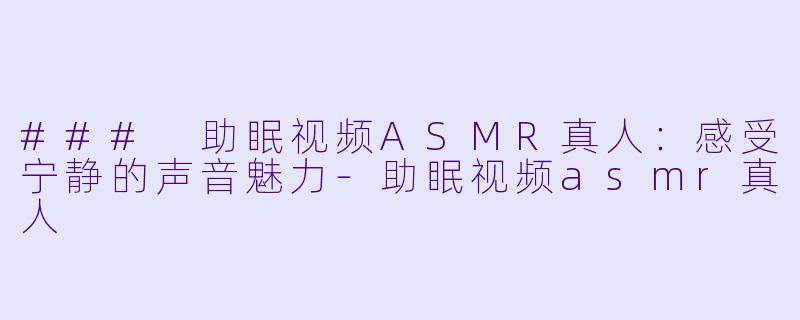 ### 助眠视频ASMR真人：感受宁静的声音魅力-助眠视频asmr真人