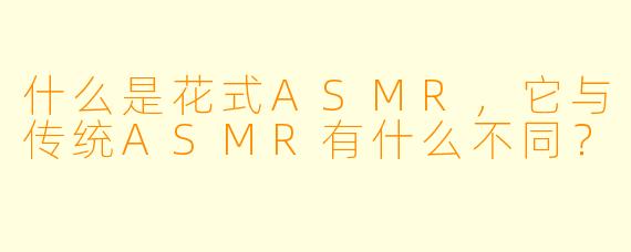 什么是花式ASMR,它与传统ASMR有什么不同?