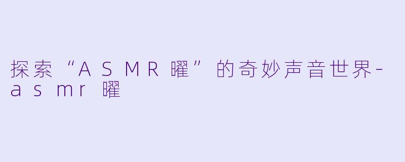 探索“ASMR曜”的奇妙声音世界-asmr曜