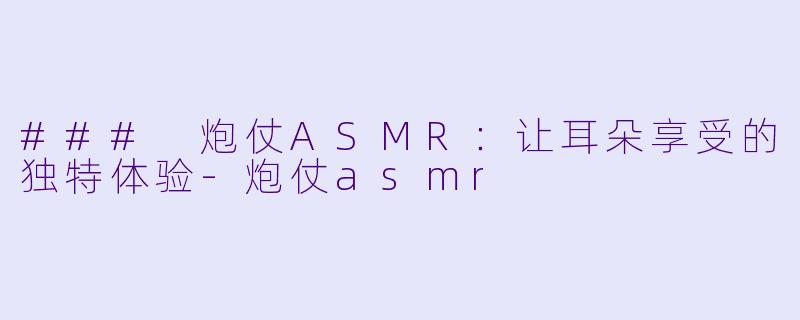 ### 炮仗ASMR:让耳朵享受的独特体验