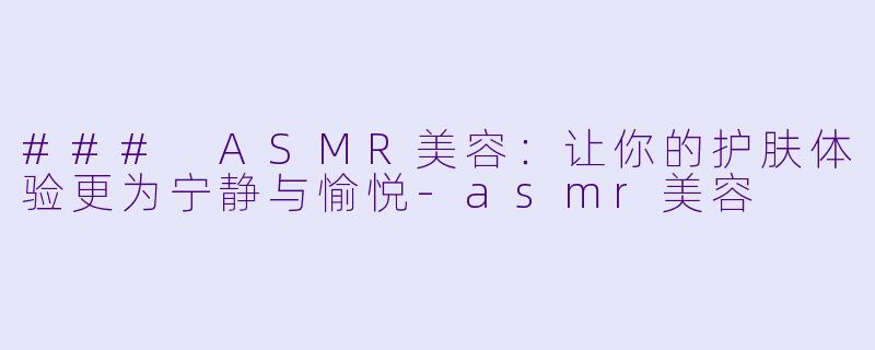 ### ASMR美容:让你的护肤体验更为宁静与愉悦