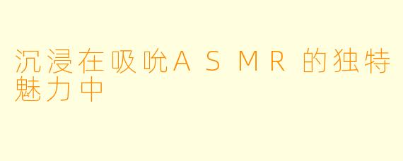 沉浸在吸吮ASMR的独特魅力中
