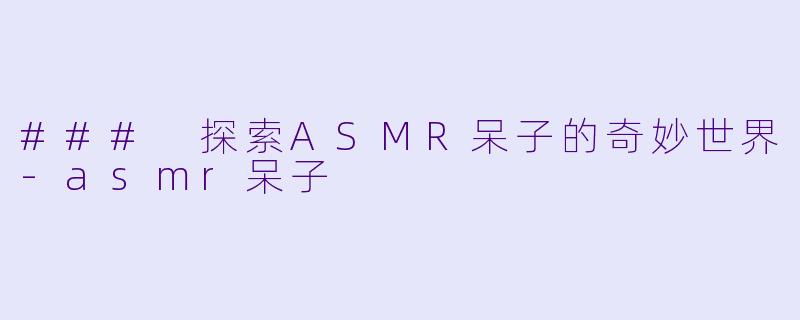 ### 探索ASMR呆子的奇妙世界-asmr呆子