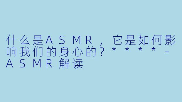 什么是ASMR,它是如何影响我们的身心的?****