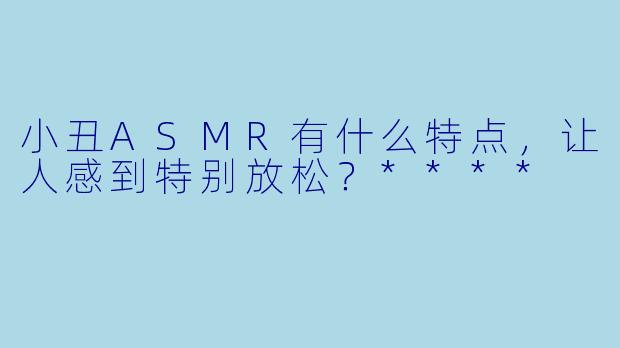 小丑ASMR有什么特点,让人感到特别放松?****