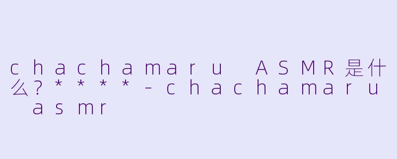 chachamaru ASMR是什么?****