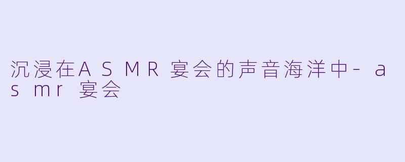 沉浸在ASMR宴会的声音海洋中