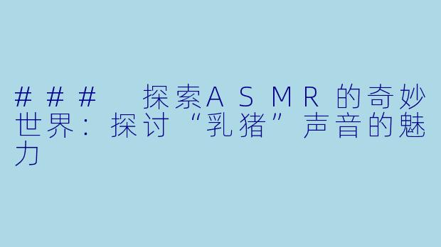 ### 探索ASMR的奇妙世界：探讨“乳猪”声音的魅力