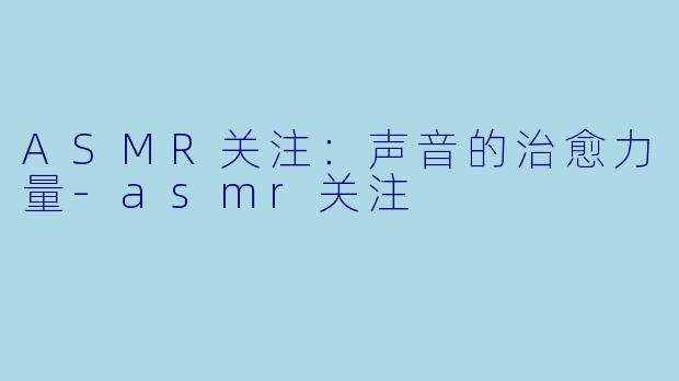 ASMR关注：声音的治愈力量-asmr关注