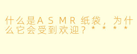 什么是ASMR纸袋,为什么它会受到欢迎?****