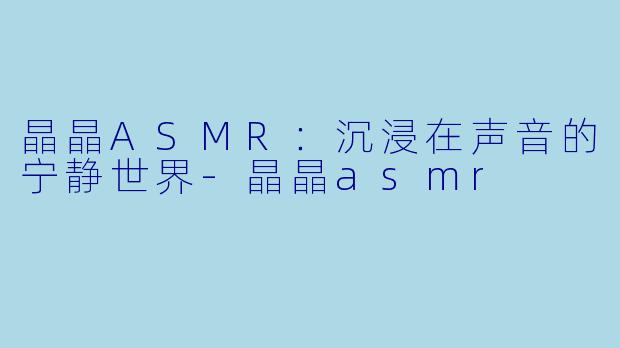 晶晶ASMR：沉浸在声音的宁静世界-晶晶asmr