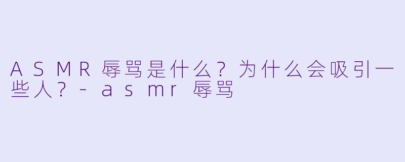 ASMR辱骂是什么?为什么会吸引一些人?