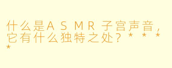 什么是ASMR子宫声音,它有什么独特之处?****