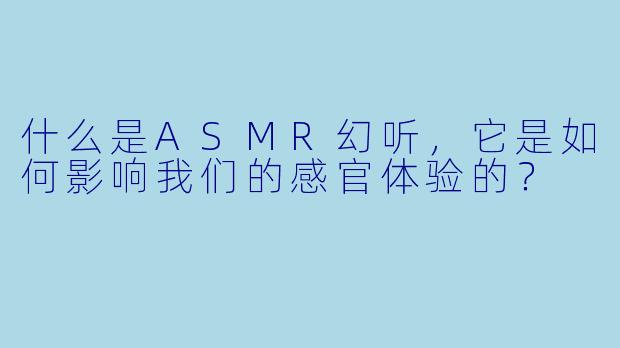什么是ASMR幻听,它是如何影响我们的感官体验的?