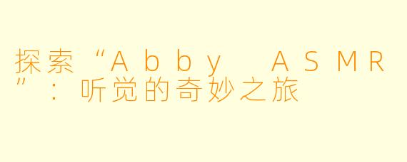 探索“Abby ASMR”：听觉的奇妙之旅