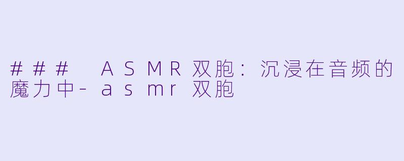 ### ASMR双胞：沉浸在音频的魔力中-asmr双胞