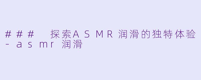 ### 探索ASMR润滑的独特体验-asmr润滑