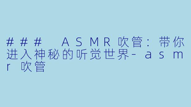 ### ASMR吹管：带你进入神秘的听觉世界-asmr吹管