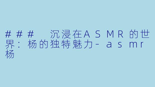 ### 沉浸在ASMR的世界:杨的独特魅力