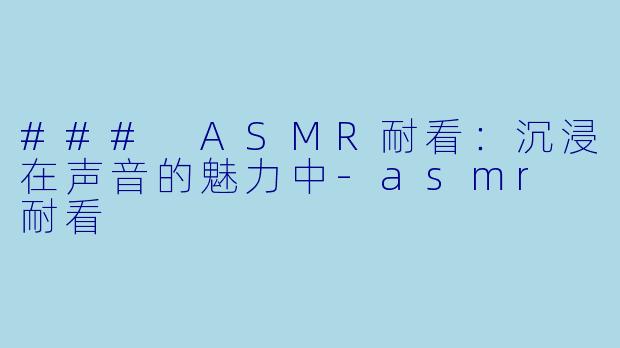 ### ASMR耐看：沉浸在声音的魅力中-asmr 耐看