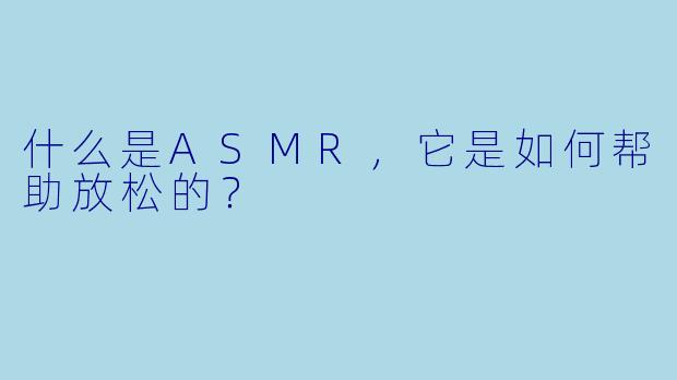 什么是ASMR,它是如何帮助放松的?