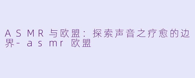 ASMR与欧盟:探索声音之疗愈的边界