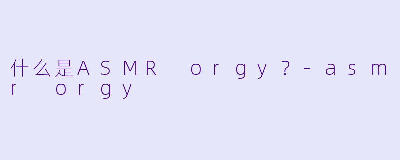 什么是ASMR orgy?