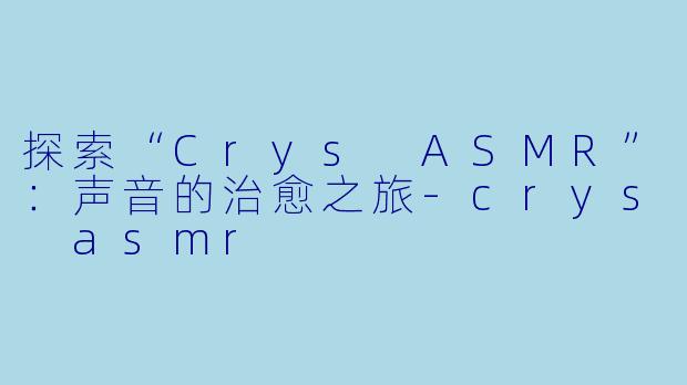 探索“Crys ASMR”：声音的治愈之旅-crys asmr