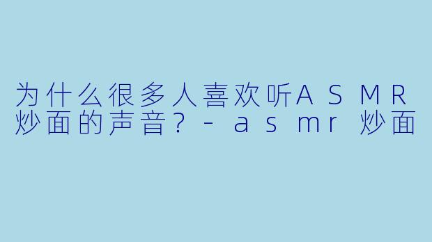为什么很多人喜欢听ASMR炒面的声音？