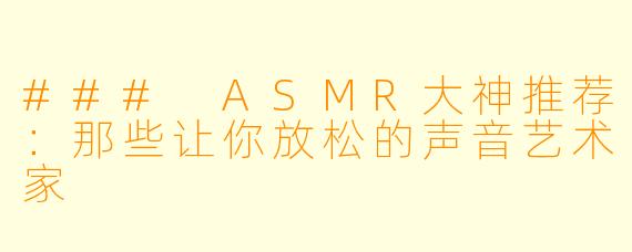 ### ASMR大神推荐：那些让你放松的声音艺术家