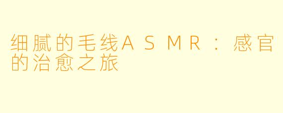 细腻的毛线ASMR：感官的治愈之旅