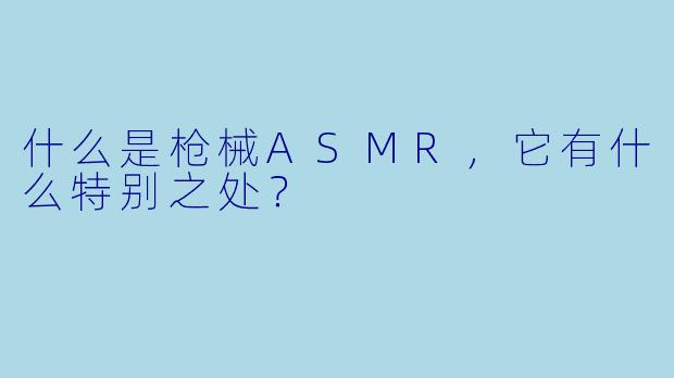 什么是枪械ASMR,它有什么特别之处?