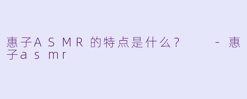 惠子ASMR的特点是什么？  