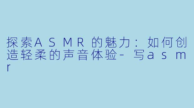 探索ASMR的魅力:如何创造轻柔的声音体验