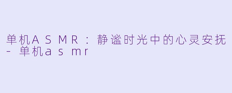 单机ASMR：静谧时光中的心灵安抚-单机asmr