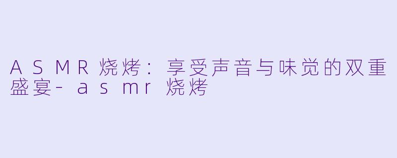 ASMR烧烤:享受声音与味觉的双重盛宴