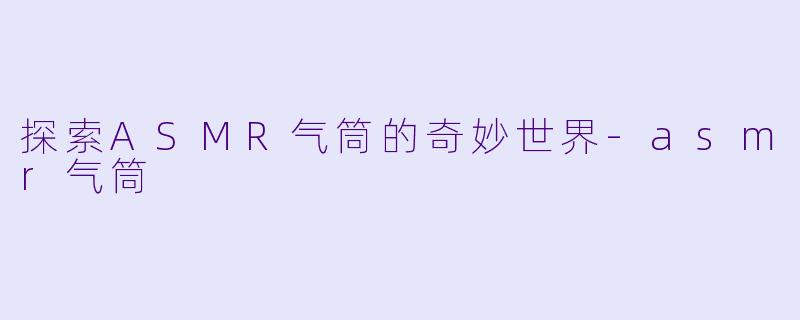 探索ASMR气筒的奇妙世界-asmr气筒