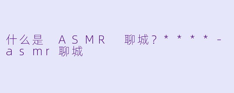 什么是 ASMR 聊城?****